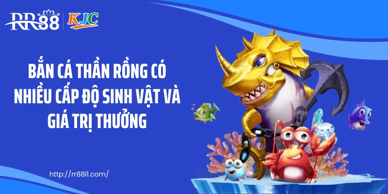 Bắn cá thần rồng có nhiều cấp độ sinh vật và giá trị thưởng