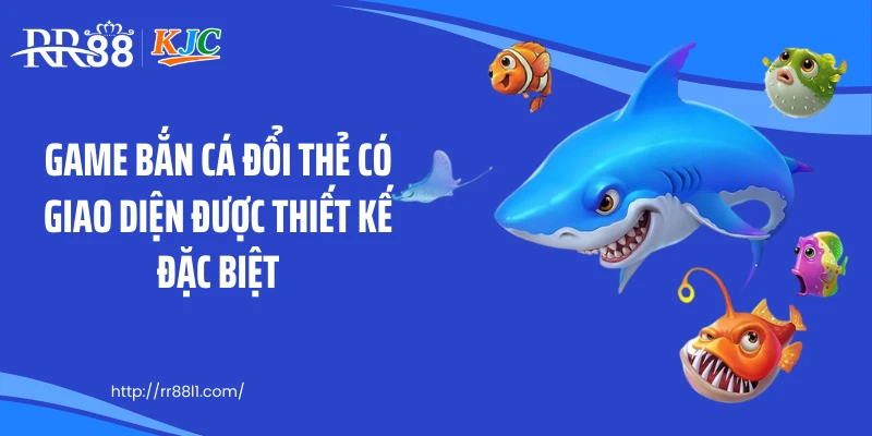 Game bắn cá đổi thẻ có giao diện được thiết kế đặc biệt