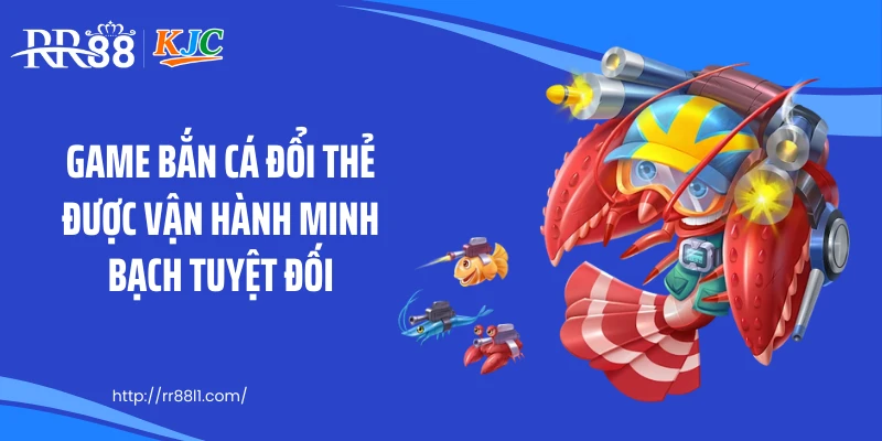 Game bắn cá đổi thẻ được vận hành minh bạch tuyệt đối