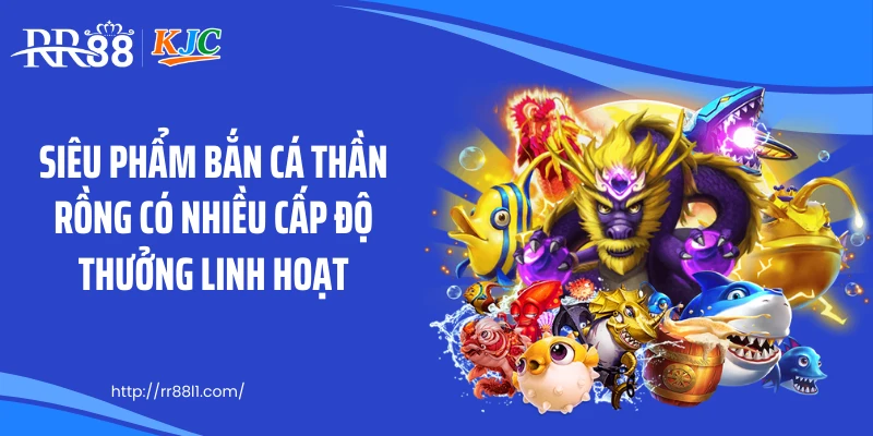 Siêu phẩm bắn cá thần rồng có nhiều cấp độ thưởng linh hoạt